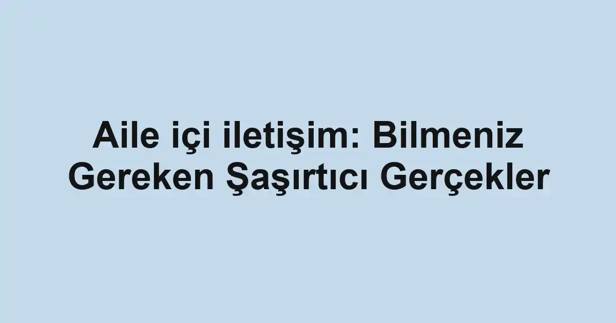 Aile içi iletişim: Bilmeniz Gereken Şaşırtıcı Gerçekler