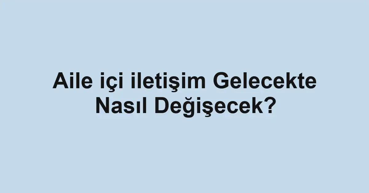 Aile içi iletişim Gelecekte Nasıl Değişecek?