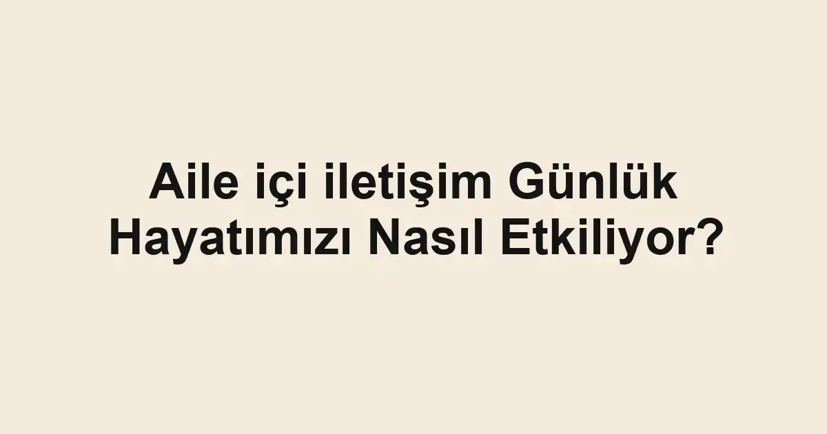 Aile içi iletişim Günlük Hayatımızı Nasıl Etkiliyor?
