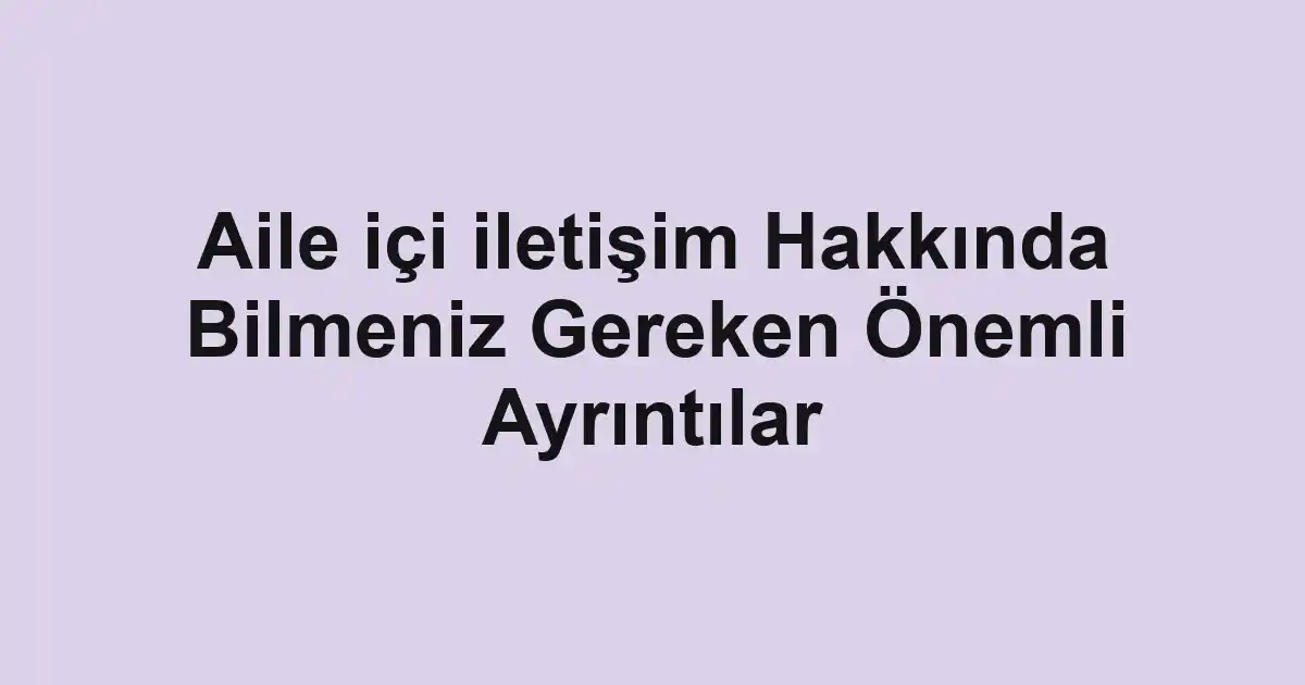 Aile içi iletişim Hakkında Bilmeniz Gereken Önemli Ayrıntılar