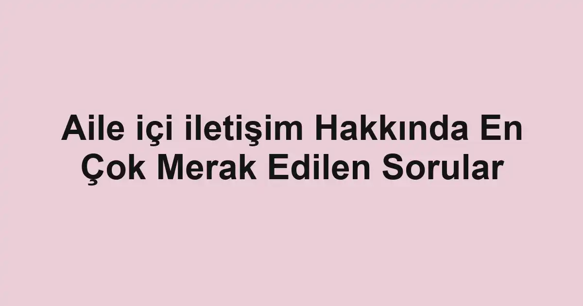 Aile içi iletişim Hakkında En Çok Merak Edilen Sorular