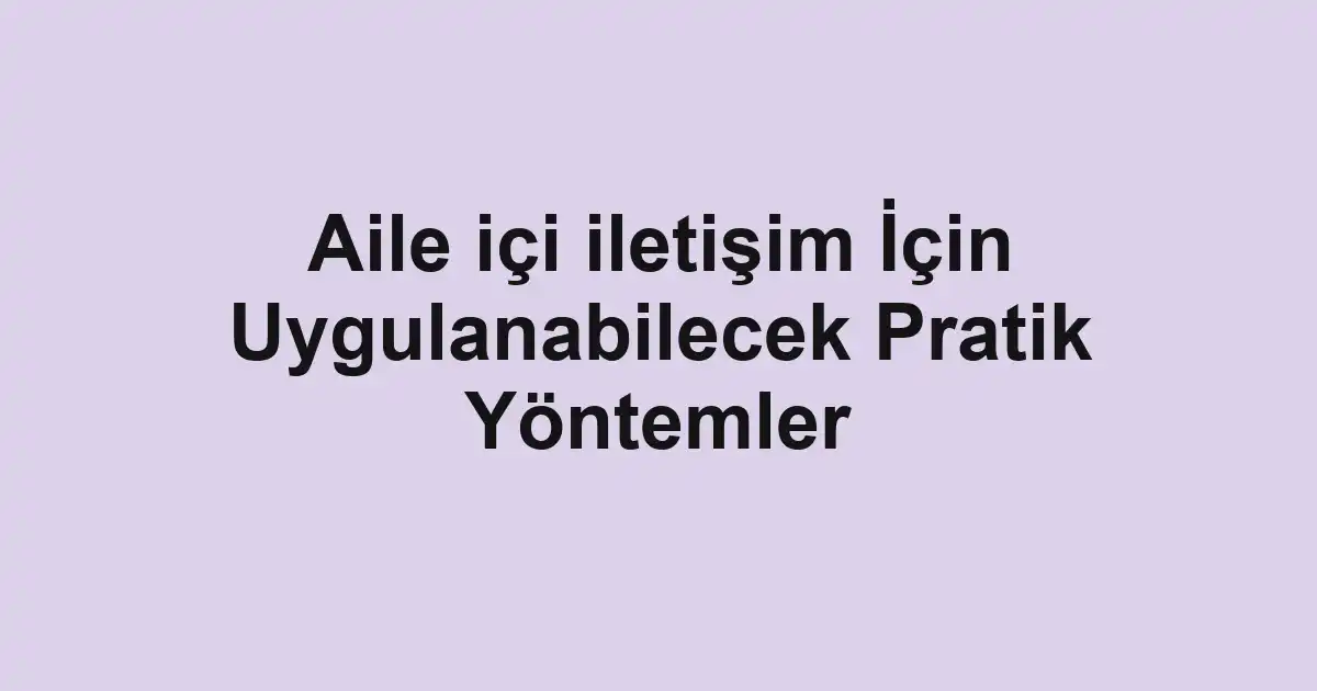 Aile içi iletişim İçin Uygulanabilecek Pratik Yöntemler