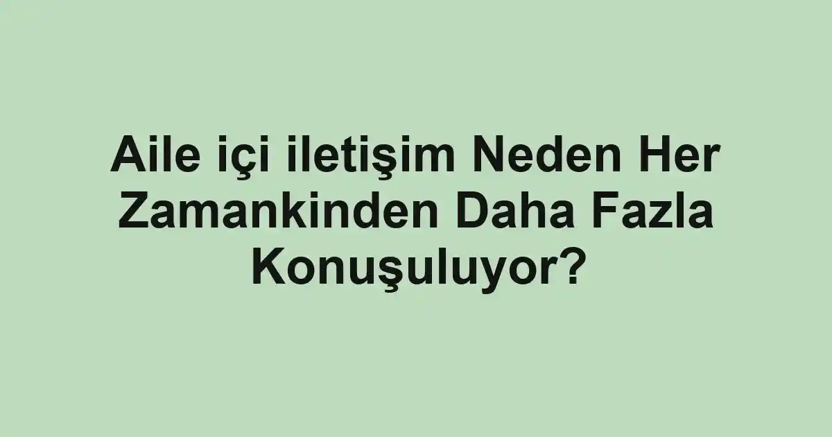 Aile içi iletişim Neden Her Zamankinden Daha Fazla Konuşuluyor?