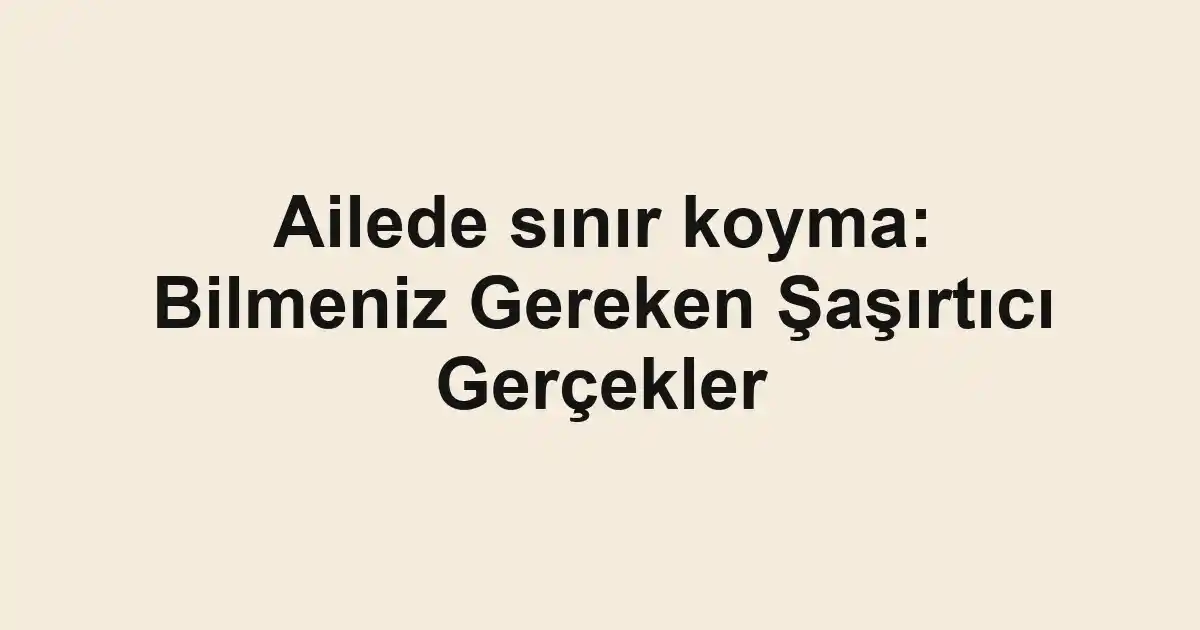 Ailede sınır koyma: Bilmeniz Gereken Şaşırtıcı Gerçekler