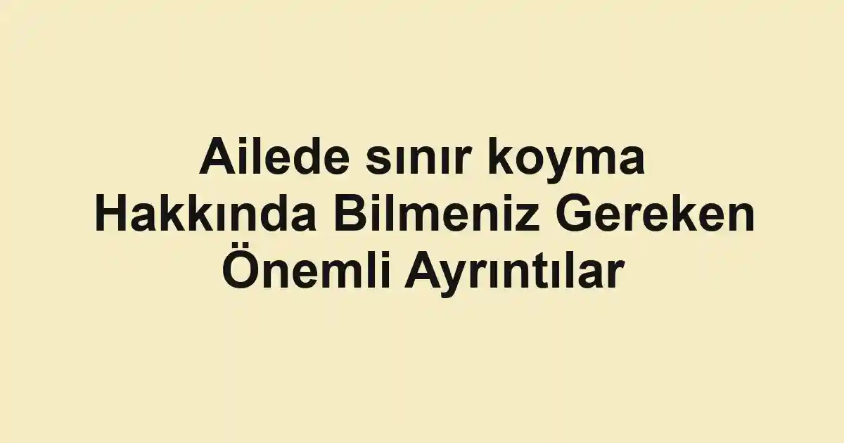 Ailede sınır koyma Hakkında Bilmeniz Gereken Önemli Ayrıntılar
