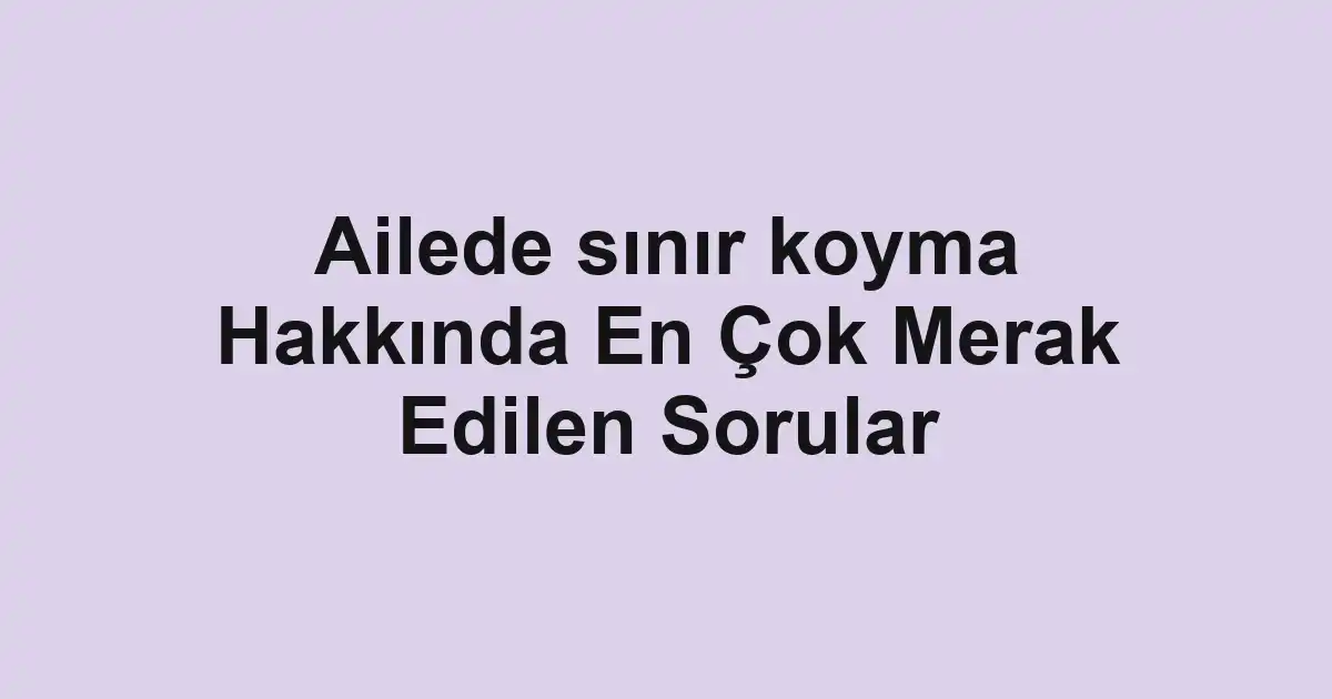 Ailede sınır koyma Hakkında En Çok Merak Edilen Sorular