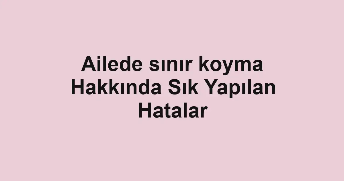 Ailede sınır koyma Hakkında Sık Yapılan Hatalar