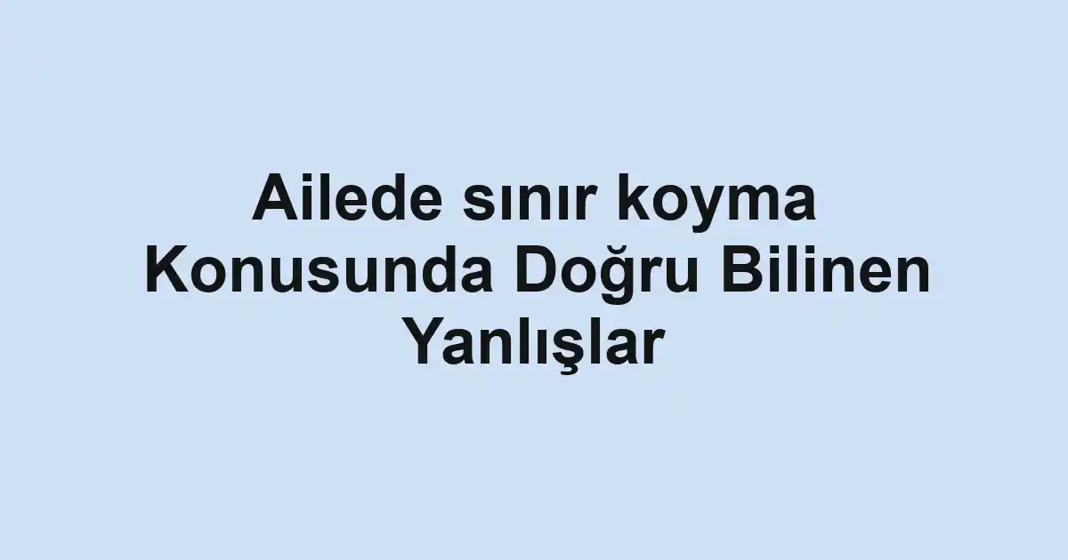 Ailede sınır koyma Konusunda Doğru Bilinen Yanlışlar