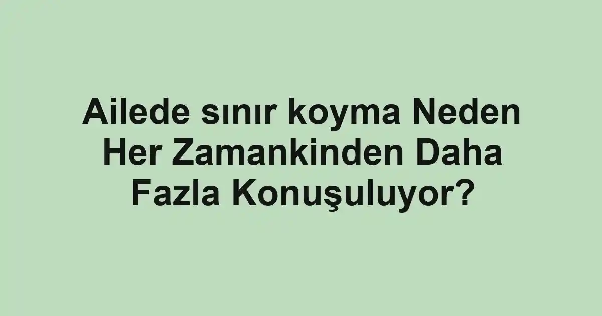 Ailede sınır koyma Neden Her Zamankinden Daha Fazla Konuşuluyor?