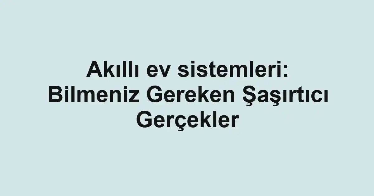 Akıllı ev sistemleri: Bilmeniz Gereken Şaşırtıcı Gerçekler