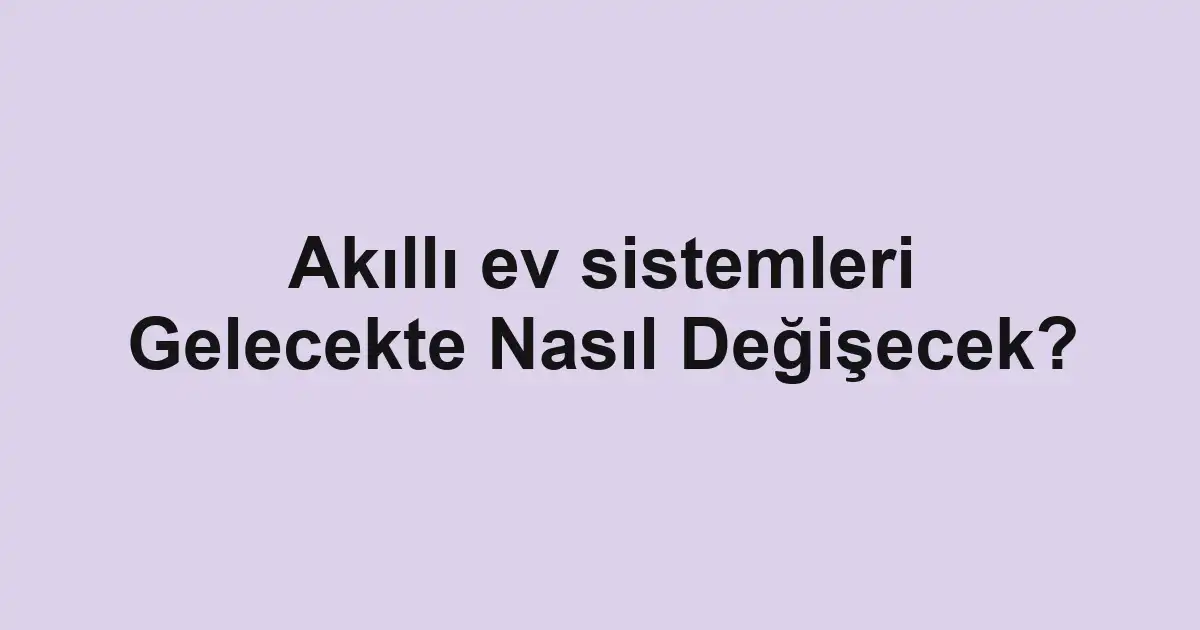 Akıllı ev sistemleri Gelecekte Nasıl Değişecek?