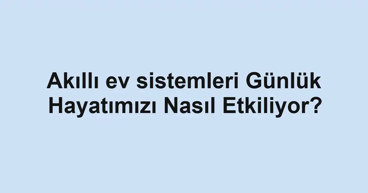 Akıllı ev sistemleri Günlük Hayatımızı Nasıl Etkiliyor?