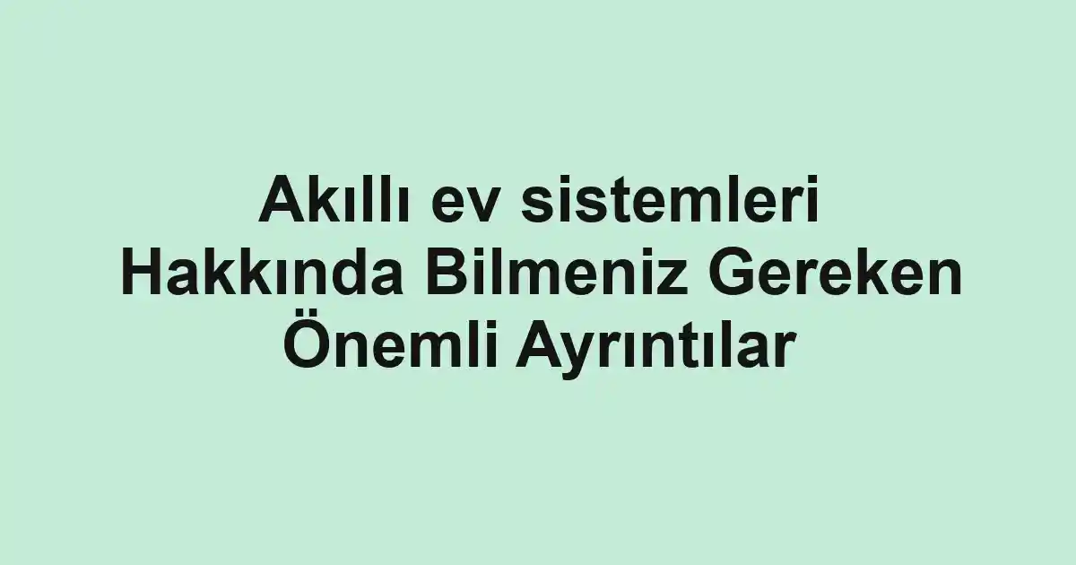 Akıllı ev sistemleri Hakkında Bilmeniz Gereken Önemli Ayrıntılar