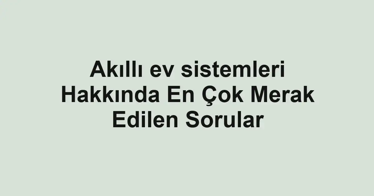 Akıllı ev sistemleri Hakkında En Çok Merak Edilen Sorular