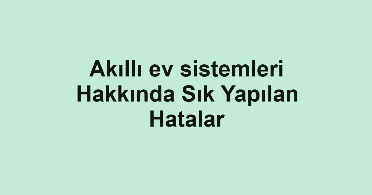 Akıllı ev sistemleri Hakkında Sık Yapılan Hatalar
