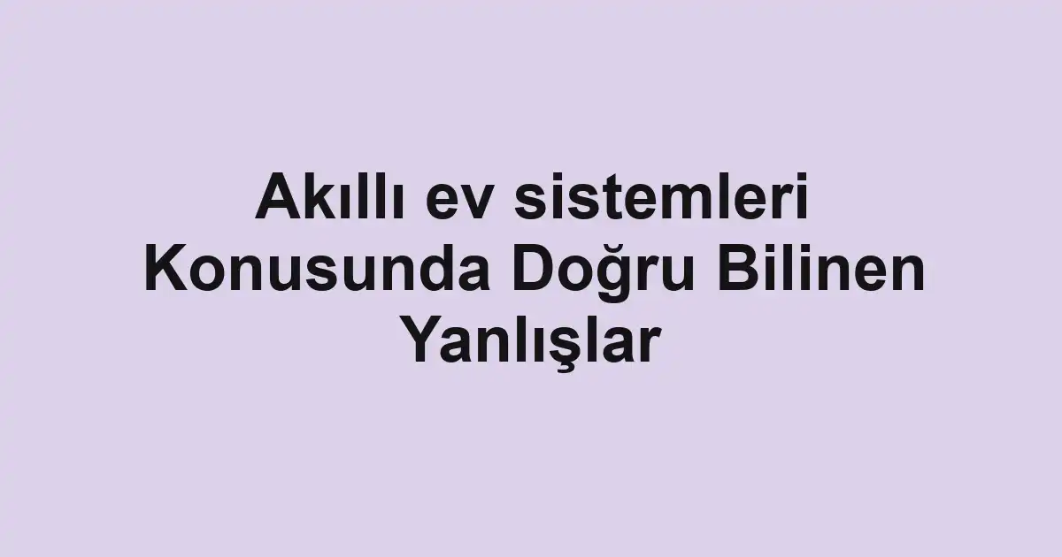 Akıllı ev sistemleri Konusunda Doğru Bilinen Yanlışlar