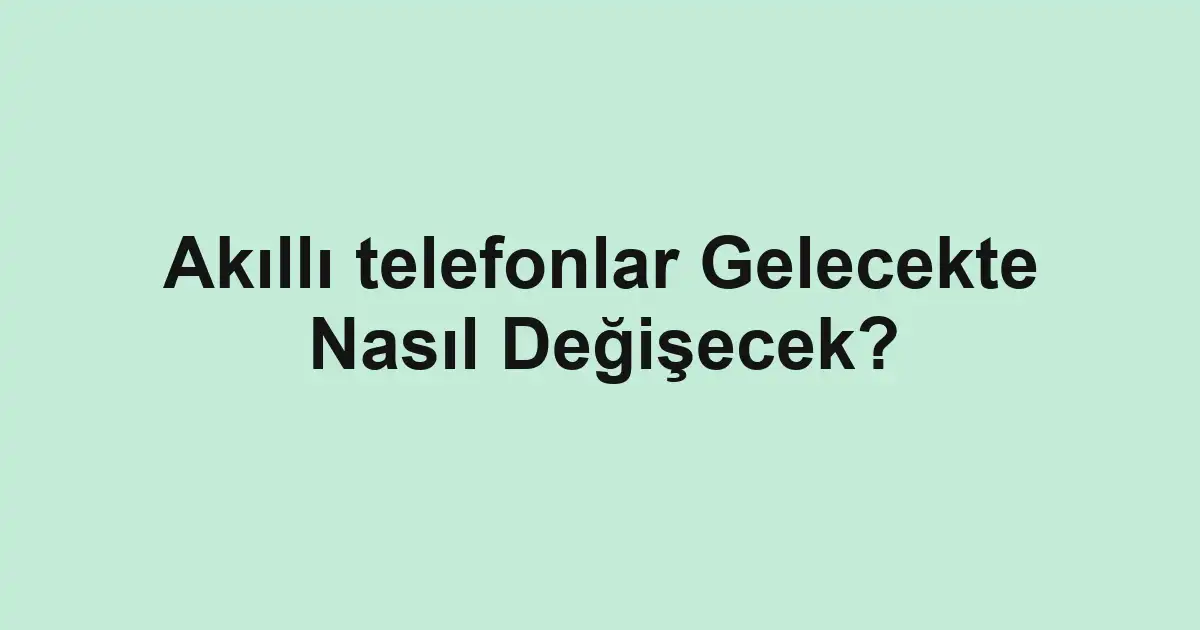Akıllı telefonlar Gelecekte Nasıl Değişecek?