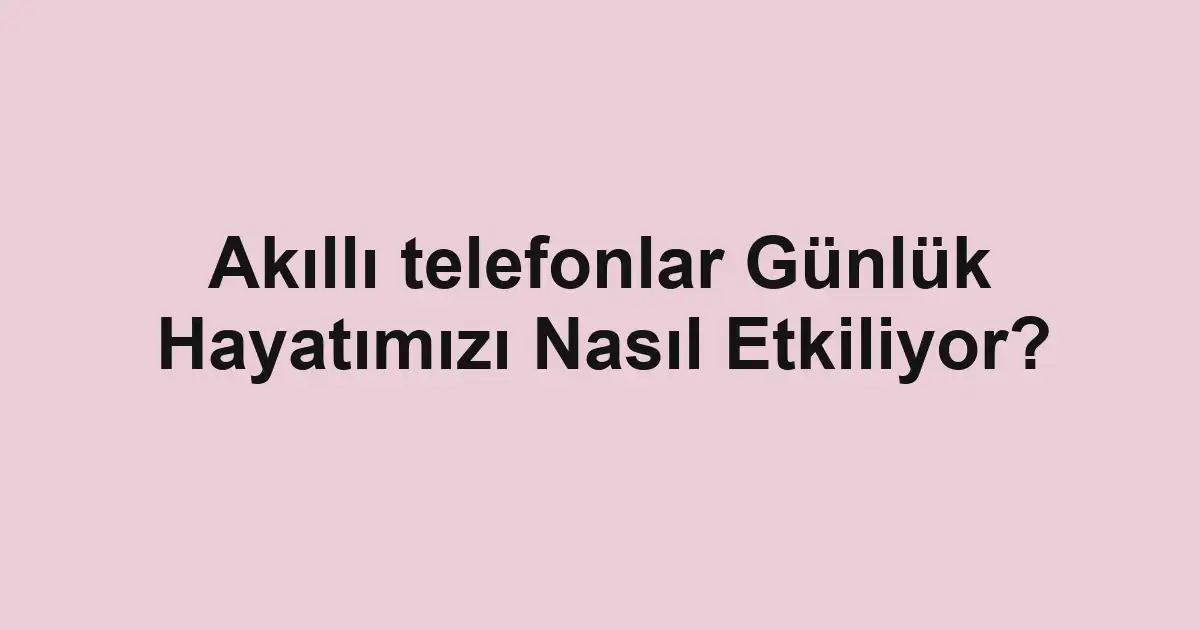 Akıllı telefonlar Günlük Hayatımızı Nasıl Etkiliyor?