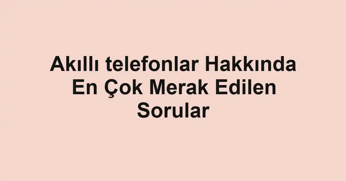 Akıllı telefonlar Hakkında En Çok Merak Edilen Sorular