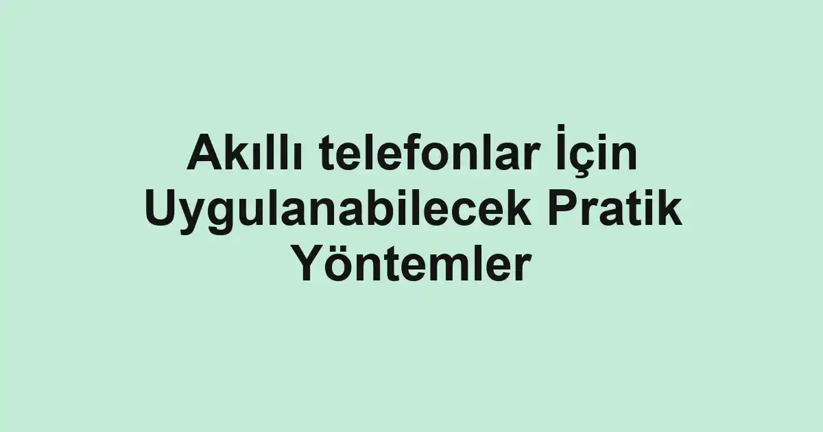 Akıllı telefonlar İçin Uygulanabilecek Pratik Yöntemler