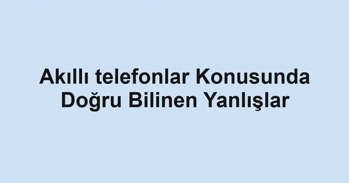 Akıllı telefonlar Konusunda Doğru Bilinen Yanlışlar