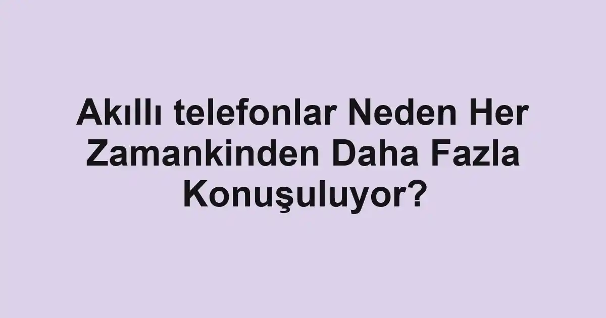Akıllı telefonlar Neden Her Zamankinden Daha Fazla Konuşuluyor?