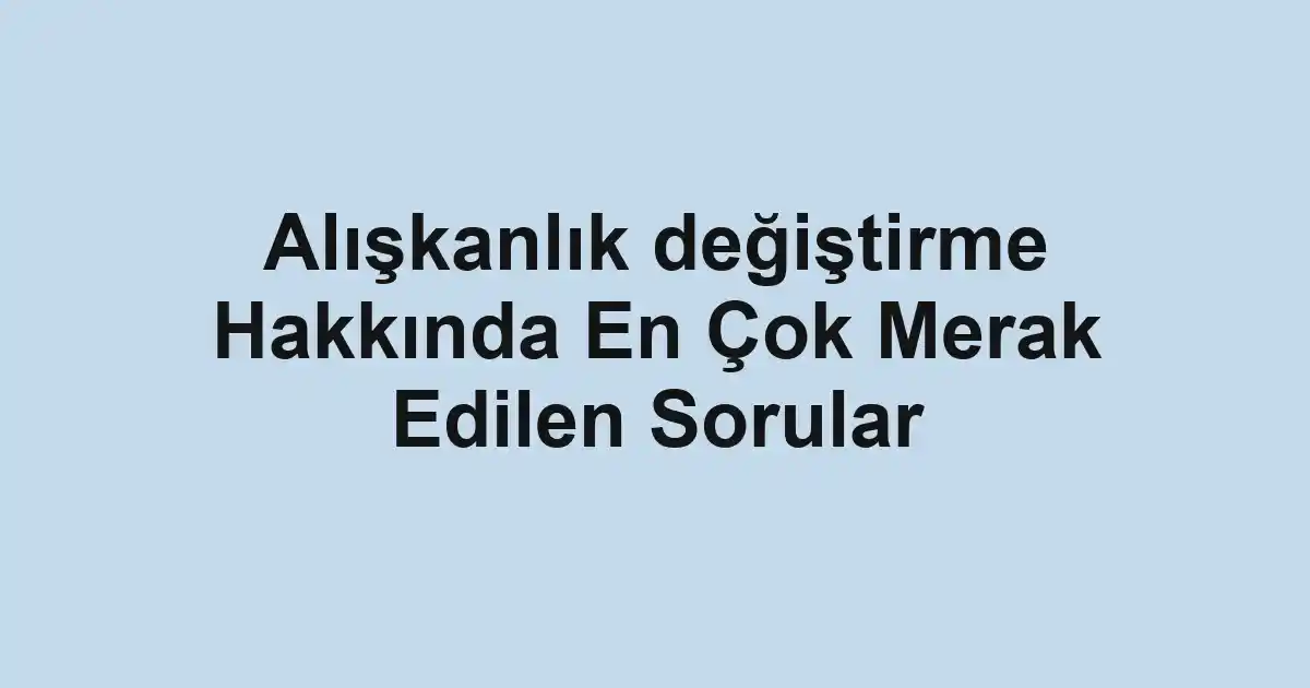 Alışkanlık değiştirme Hakkında En Çok Merak Edilen Sorular