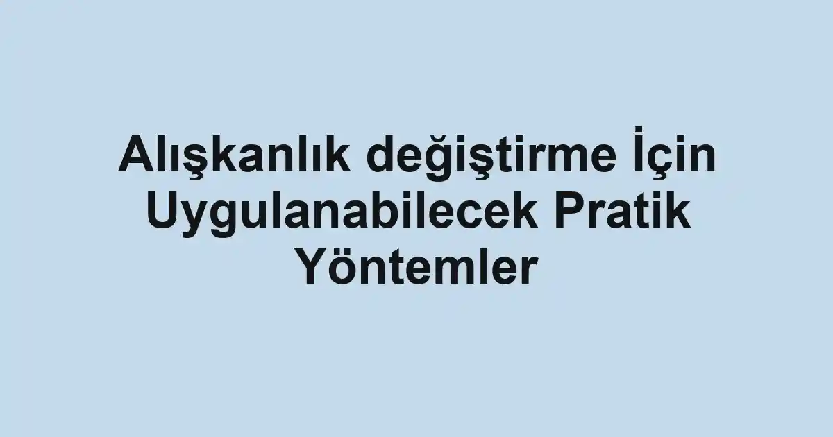 Alışkanlık değiştirme İçin Uygulanabilecek Pratik Yöntemler