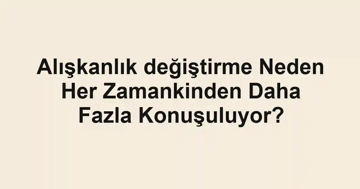 Alışkanlık değiştirme Neden Her Zamankinden Daha Fazla Konuşuluyor?