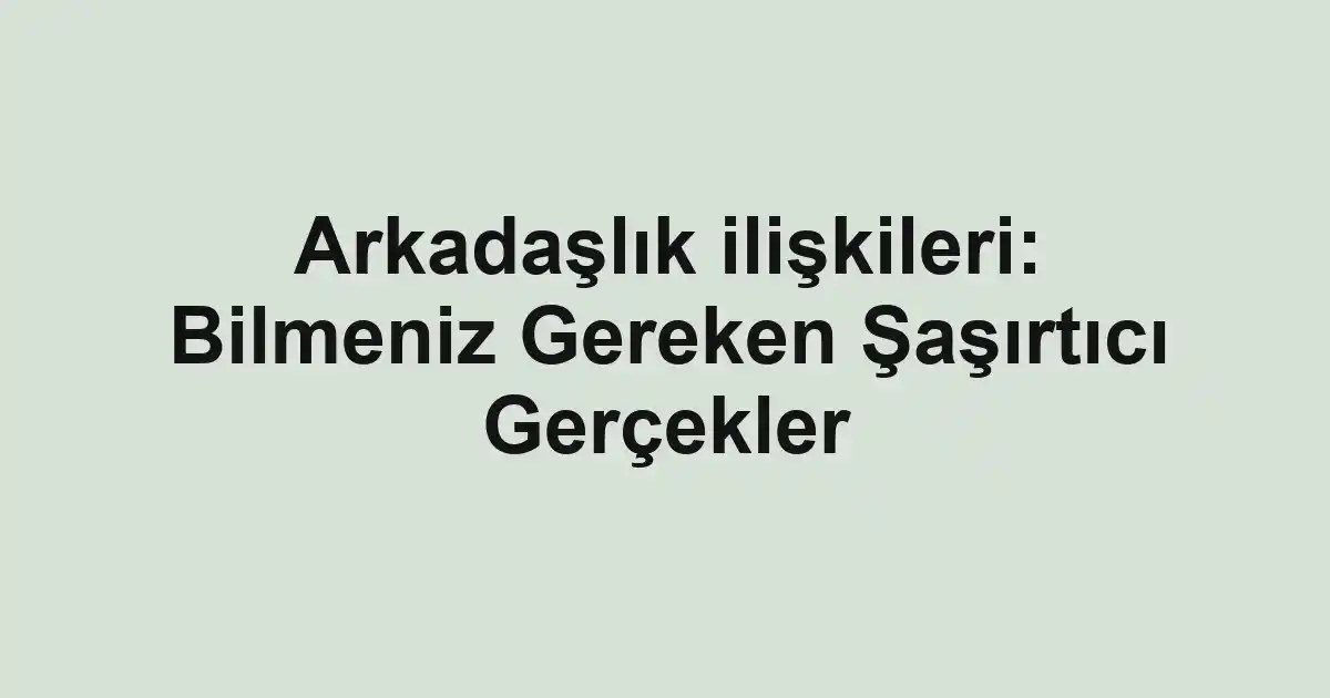 Arkadaşlık ilişkileri: Bilmeniz Gereken Şaşırtıcı Gerçekler