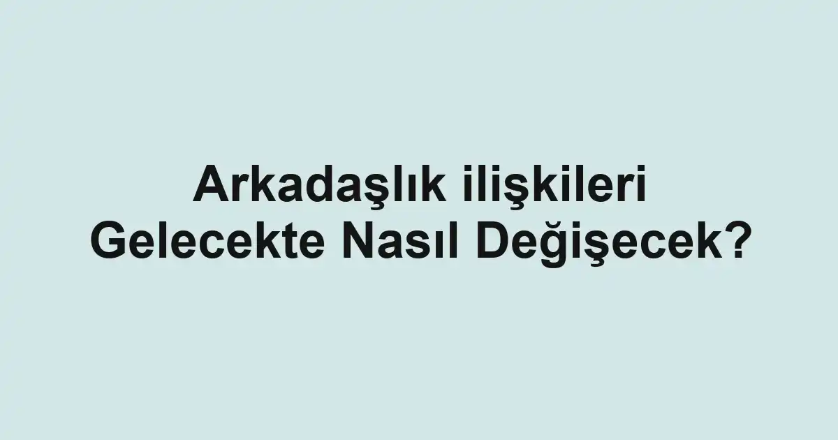 Arkadaşlık ilişkileri Gelecekte Nasıl Değişecek?