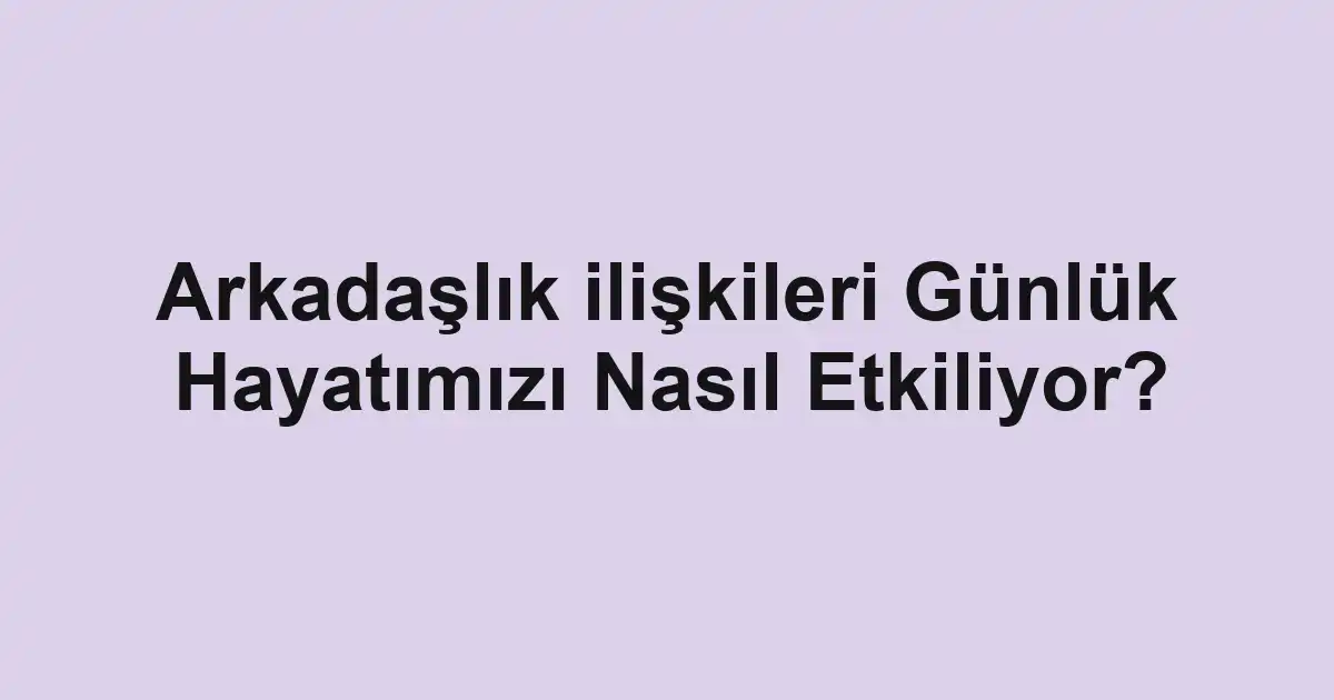 Arkadaşlık ilişkileri Günlük Hayatımızı Nasıl Etkiliyor?