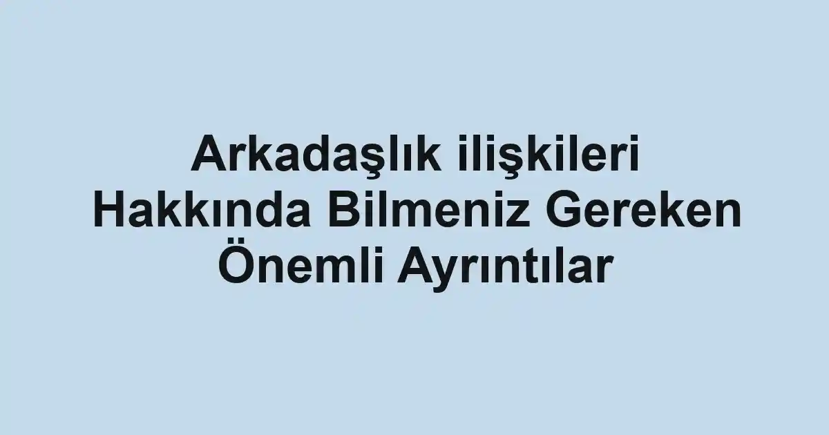 Arkadaşlık ilişkileri Hakkında Bilmeniz Gereken Önemli Ayrıntılar
