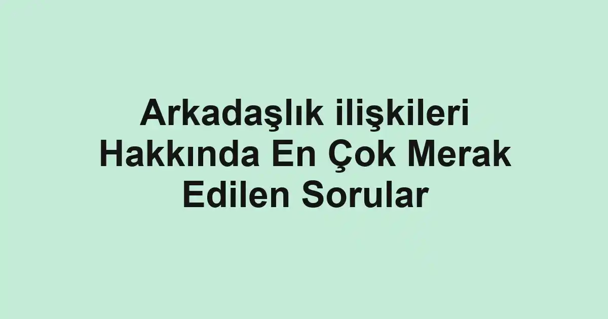 Arkadaşlık ilişkileri Hakkında En Çok Merak Edilen Sorular