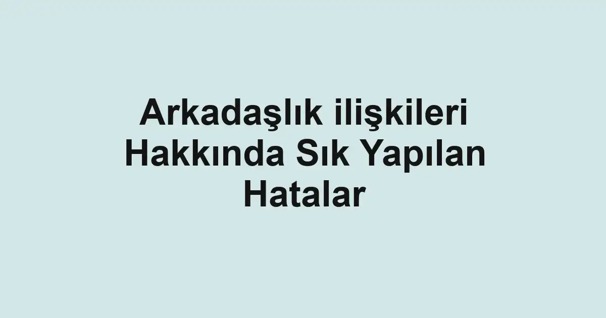 Arkadaşlık ilişkileri Hakkında Sık Yapılan Hatalar