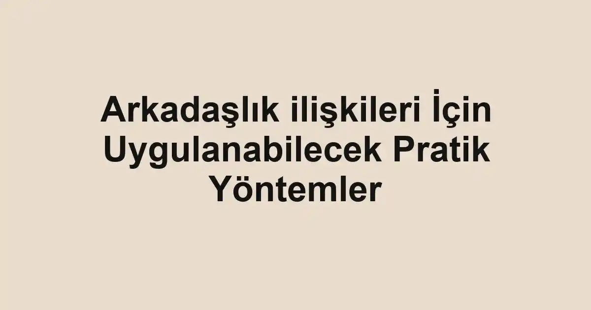 Arkadaşlık ilişkileri İçin Uygulanabilecek Pratik Yöntemler