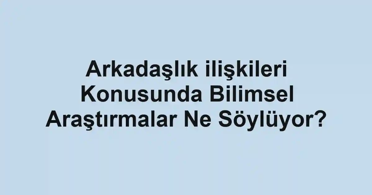 Arkadaşlık ilişkileri Konusunda Bilimsel Araştırmalar Ne Söylüyor?
