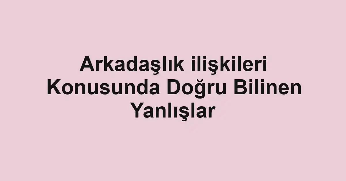 Arkadaşlık ilişkileri Konusunda Doğru Bilinen Yanlışlar