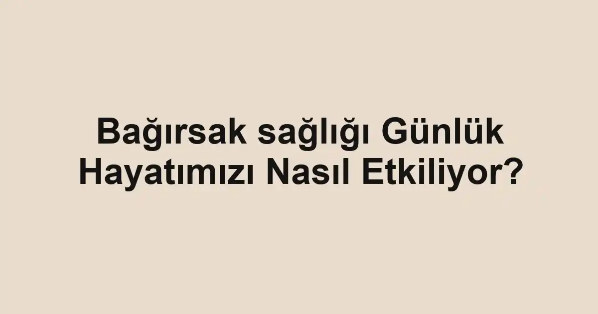 Bağırsak sağlığı Günlük Hayatımızı Nasıl Etkiliyor?
