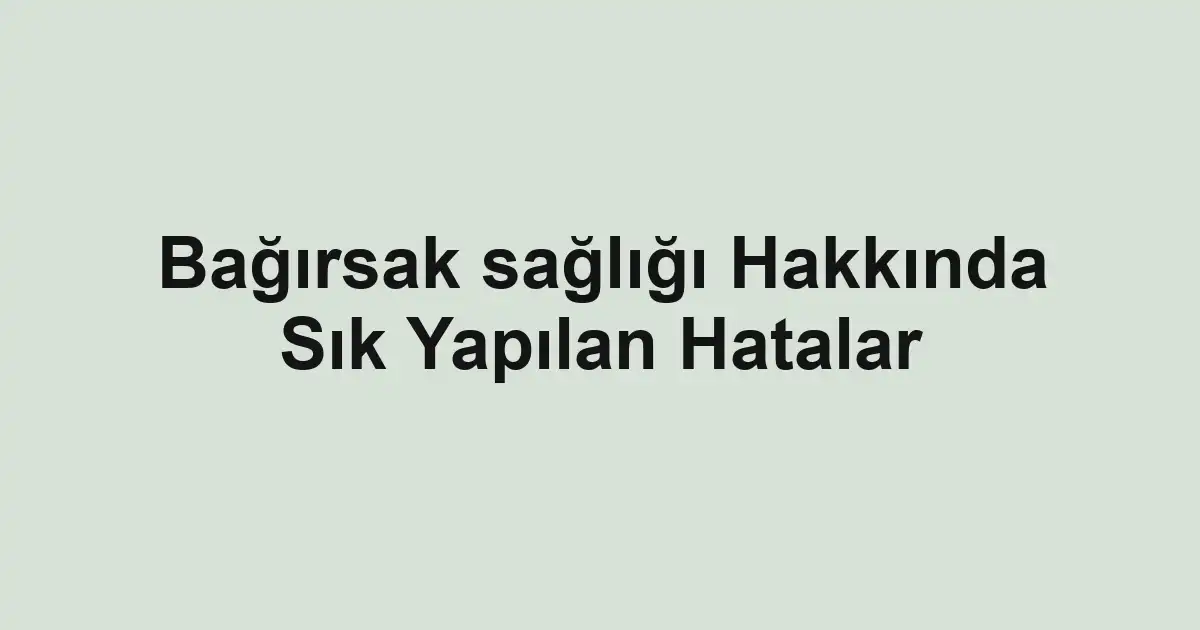 Bağırsak sağlığı Hakkında Sık Yapılan Hatalar