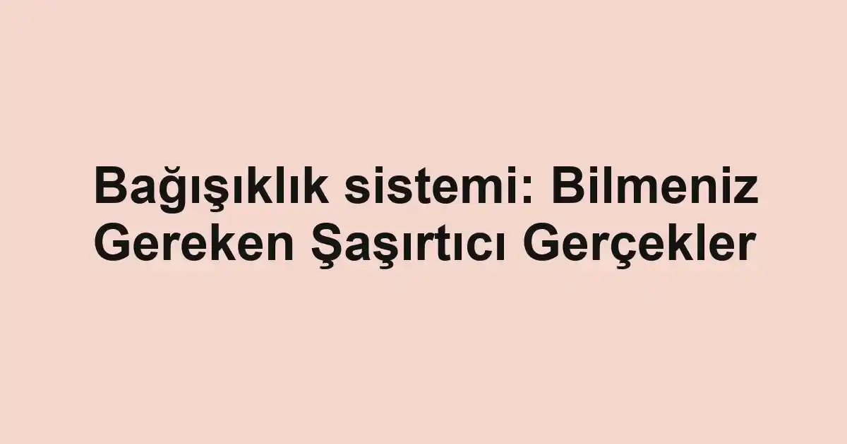 Bağışıklık sistemi: Bilmeniz Gereken Şaşırtıcı Gerçekler