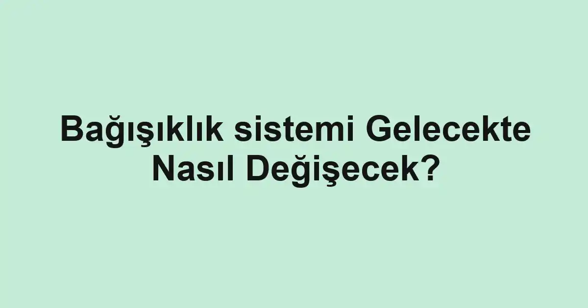 Bağışıklık sistemi Gelecekte Nasıl Değişecek?