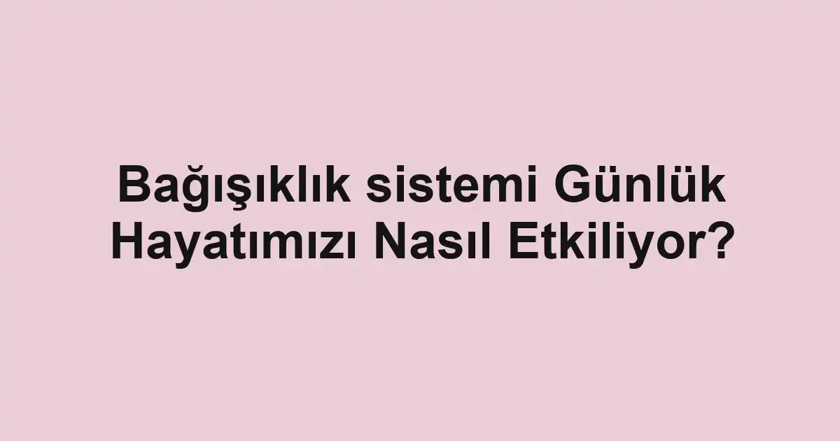 Bağışıklık sistemi Günlük Hayatımızı Nasıl Etkiliyor?