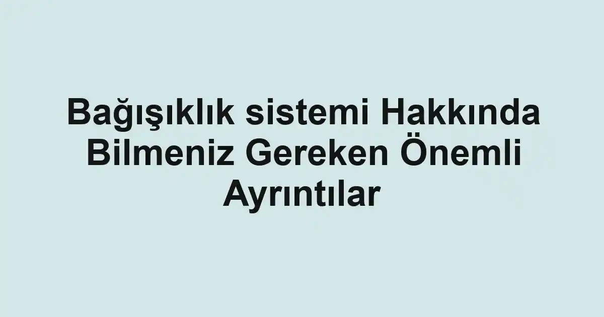 Bağışıklık sistemi Hakkında Bilmeniz Gereken Önemli Ayrıntılar