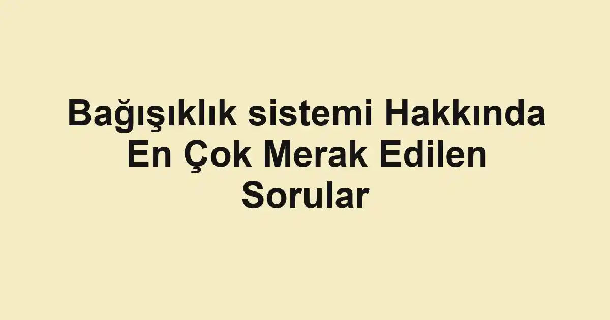 Bağışıklık sistemi Hakkında En Çok Merak Edilen Sorular