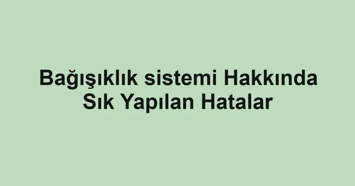 Bağışıklık sistemi Hakkında Sık Yapılan Hatalar