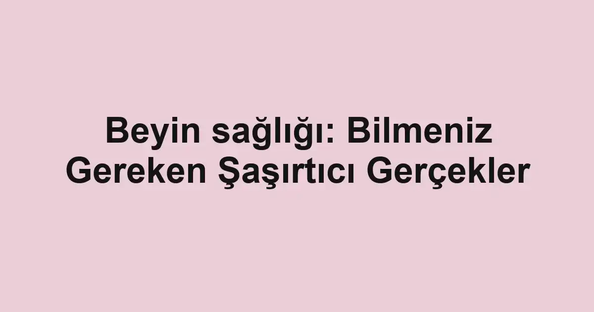 Beyin sağlığı: Bilmeniz Gereken Şaşırtıcı Gerçekler
