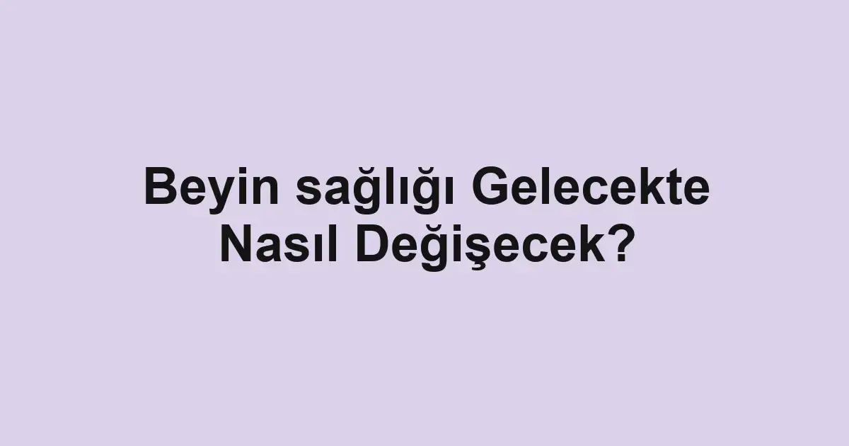 Beyin sağlığı Gelecekte Nasıl Değişecek?