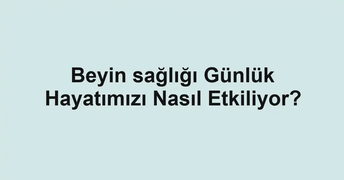 Beyin sağlığı Günlük Hayatımızı Nasıl Etkiliyor?