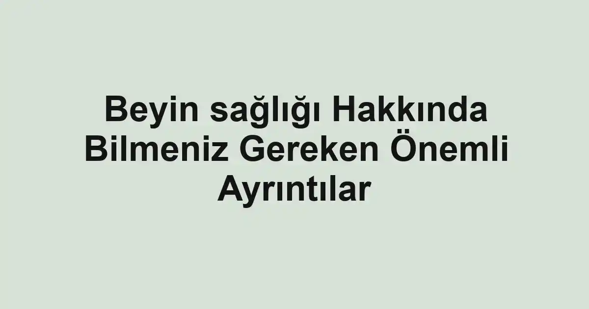 Beyin sağlığı Hakkında Bilmeniz Gereken Önemli Ayrıntılar